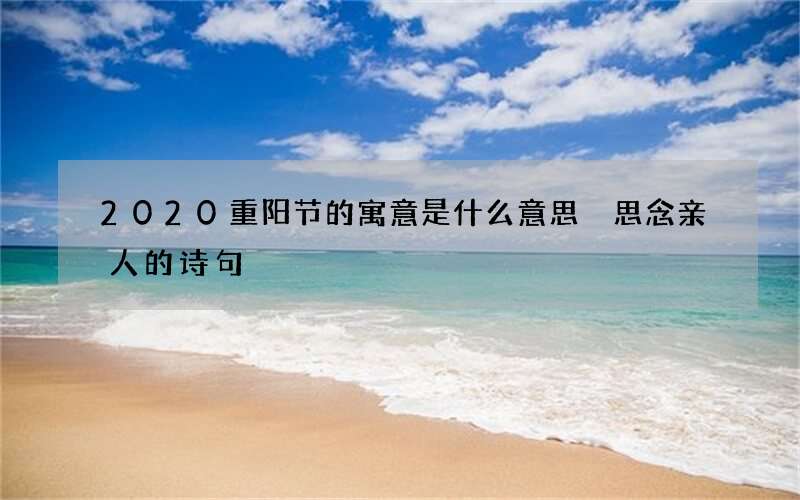 2020重阳节的寓意是什么意思 思念亲人的诗句